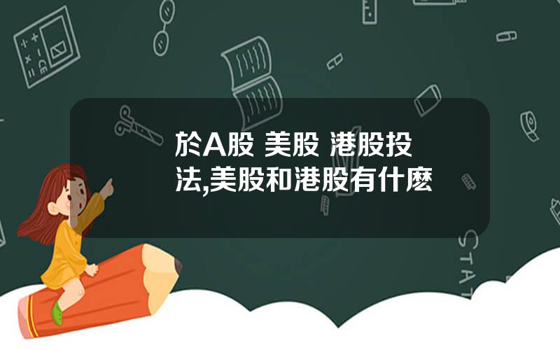 關於A股 美股 港股投資說法,美股和港股有什麽區別